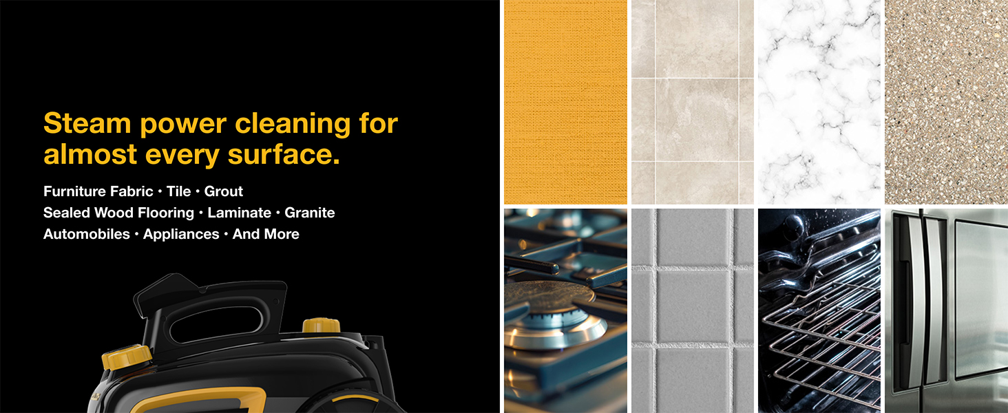 Steam power cleaning for almost every surface. Furniture, floors, countertops, appliances and more.